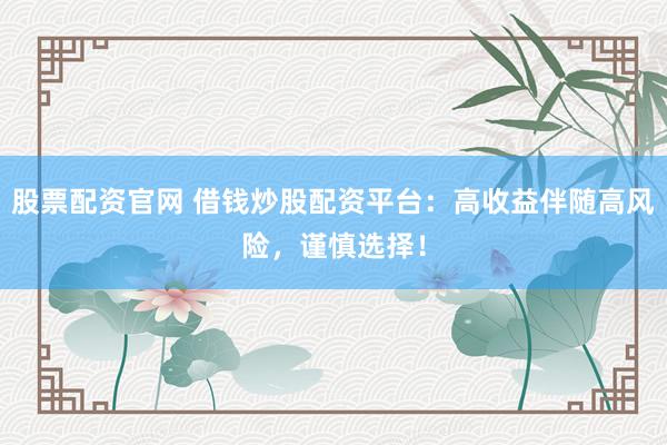 股票配资官网 借钱炒股配资平台：高收益伴随高风险，谨慎选择！