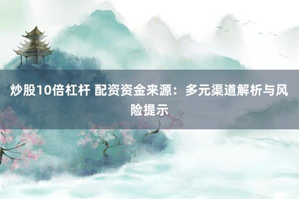 炒股10倍杠杆 配资资金来源：多元渠道解析与风险提示