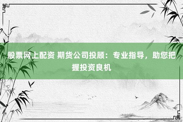 股票网上配资 期货公司投顾：专业指导，助您把握投资良机