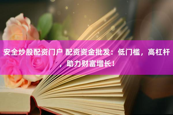安全炒股配资门户 配资资金批发：低门槛，高杠杆，助力财富增长！
