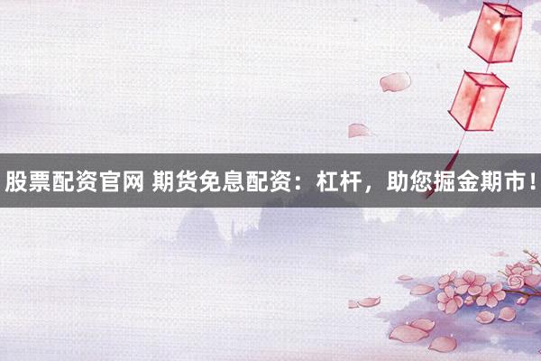 股票配资官网 期货免息配资：杠杆，助您掘金期市！
