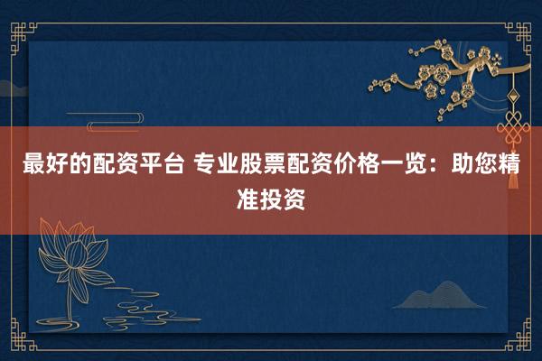 最好的配资平台 专业股票配资价格一览：助您精准投资