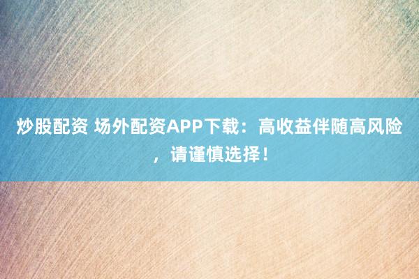 炒股配资 场外配资APP下载：高收益伴随高风险，请谨慎选择！