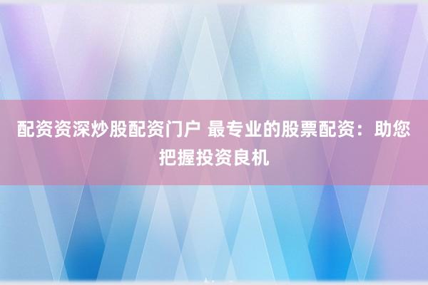 配资资深炒股配资门户 最专业的股票配资：助您把握投资良机
