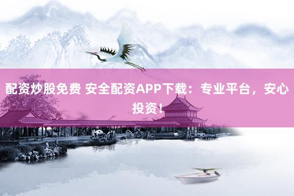 配资炒股免费 安全配资APP下载：专业平台，安心投资！