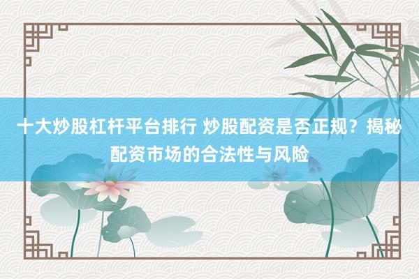十大炒股杠杆平台排行 炒股配资是否正规？揭秘配资市场的合法性与风险