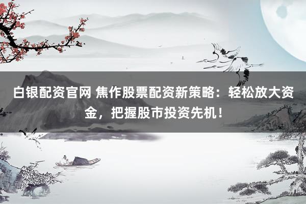白银配资官网 焦作股票配资新策略：轻松放大资金，把握股市投资先机！