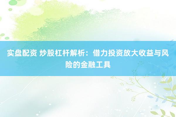 实盘配资 炒股杠杆解析：借力投资放大收益与风险的金融工具