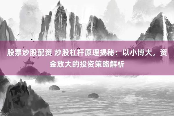 股票炒股配资 炒股杠杆原理揭秘：以小博大，资金放大的投资策略解析