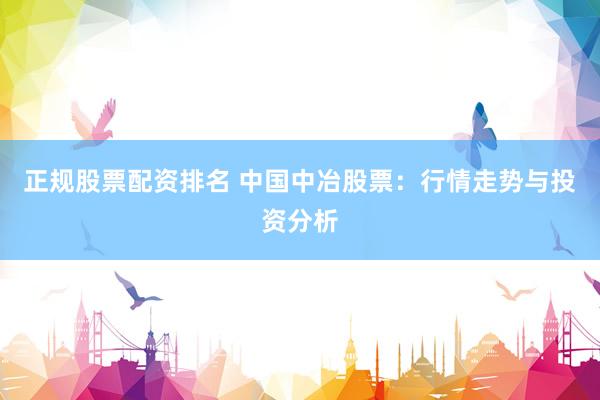 正规股票配资排名 中国中冶股票：行情走势与投资分析