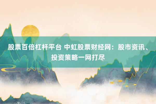股票百倍杠杆平台 中虹股票财经网：股市资讯、投资策略一网打尽