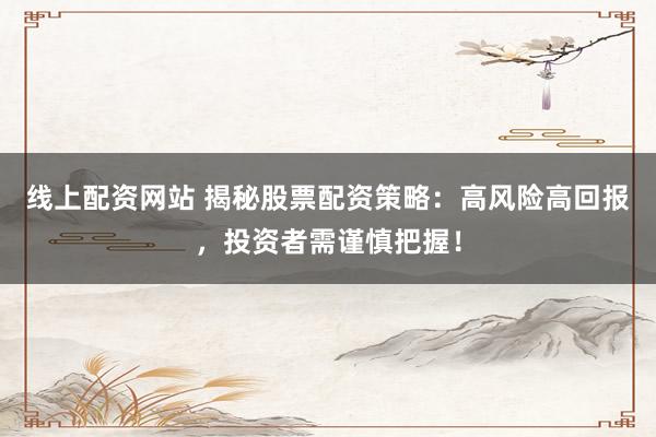 线上配资网站 揭秘股票配资策略：高风险高回报，投资者需谨慎把握！
