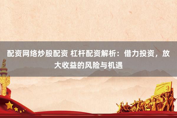 配资网络炒股配资 杠杆配资解析：借力投资，放大收益的风险与机遇