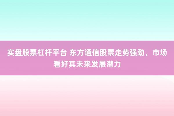 实盘股票杠杆平台 东方通信股票走势强劲，市场看好其未来发展潜力