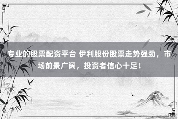专业的股票配资平台 伊利股份股票走势强劲，市场前景广阔，投资者信心十足！