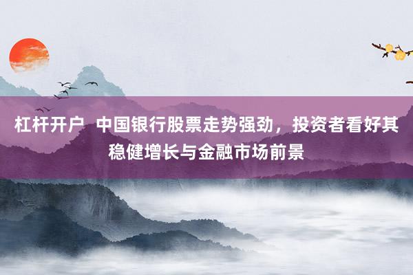 杠杆开户  中国银行股票走势强劲，投资者看好其稳健增长与金融市场前景