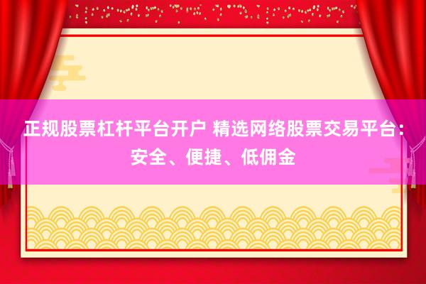正规股票杠杆平台开户 精选网络股票交易平台：安全、便捷、低佣金