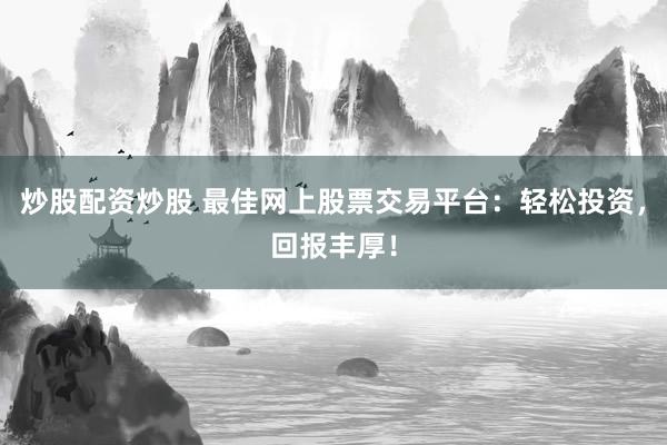 炒股配资炒股 最佳网上股票交易平台：轻松投资，回报丰厚！