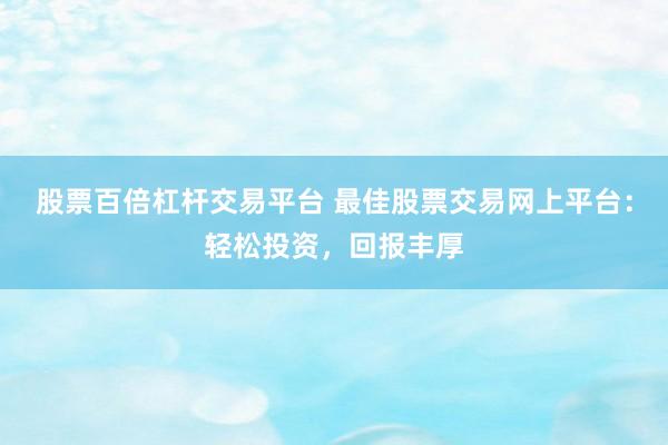 股票百倍杠杆交易平台 最佳股票交易网上平台：轻松投资，回报丰厚