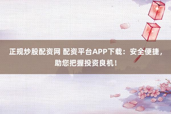 正规炒股配资网 配资平台APP下载：安全便捷，助您把握投资良机！