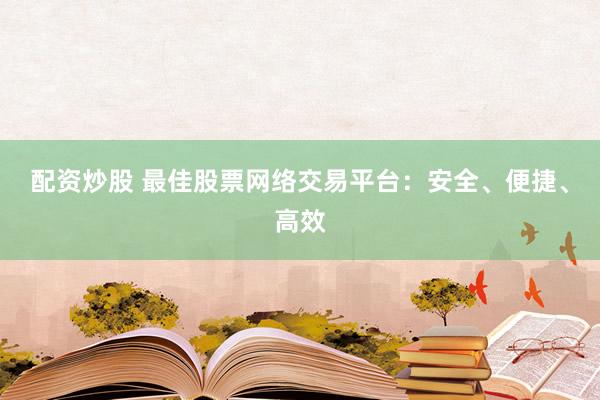 配资炒股 最佳股票网络交易平台：安全、便捷、高效