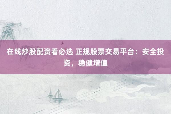 在线炒股配资看必选 正规股票交易平台：安全投资，稳健增值