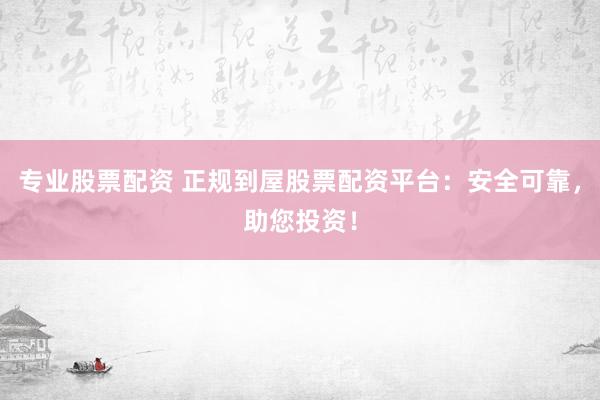 专业股票配资 正规到屋股票配资平台：安全可靠，助您投资！