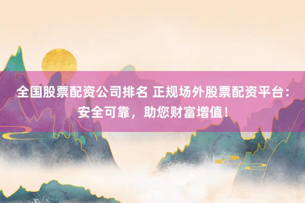 全国股票配资公司排名 正规场外股票配资平台：安全可靠，助您财富增值！