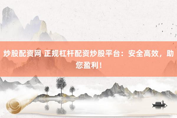 炒股配资网 正规杠杆配资炒股平台：安全高效，助您盈利！
