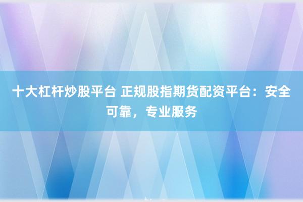 十大杠杆炒股平台 正规股指期货配资平台：安全可靠，专业服务