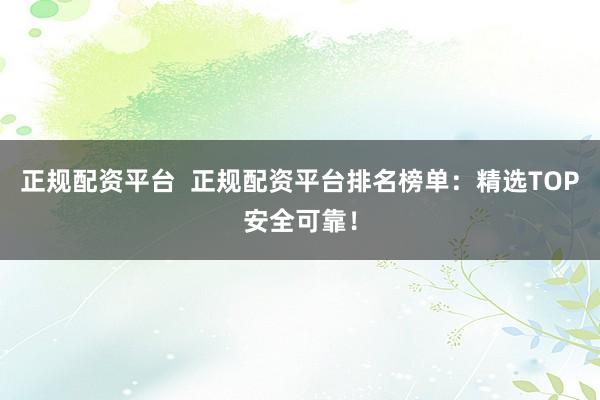 正规配资平台  正规配资平台排名榜单：精选TOP安全可靠！