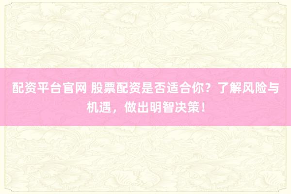 配资平台官网 股票配资是否适合你？了解风险与机遇，做出明智决策！