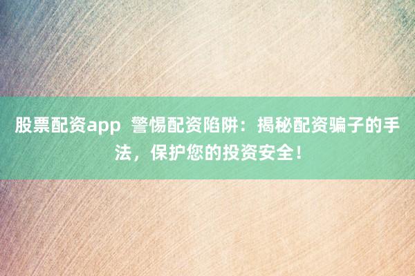 股票配资app  警惕配资陷阱：揭秘配资骗子的手法，保护您的投资安全！