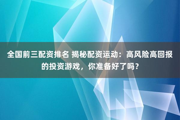 全国前三配资排名 揭秘配资运动：高风险高回报的投资游戏，你准备好了吗？