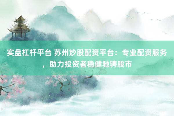 实盘杠杆平台 苏州炒股配资平台：专业配资服务，助力投资者稳健驰骋股市