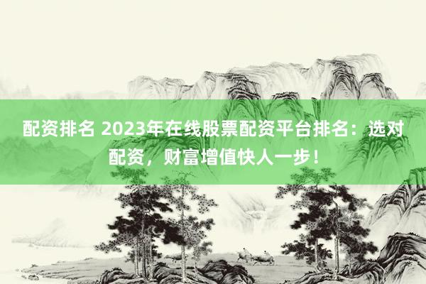 配资排名 2023年在线股票配资平台排名：选对配资，财富增值快人一步！
