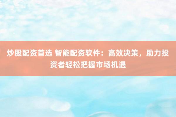 炒股配资首选 智能配资软件：高效决策，助力投资者轻松把握市场机遇