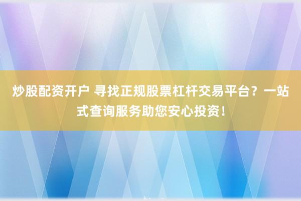 炒股配资开户 寻找正规股票杠杆交易平台？一站式查询服务助您安心投资！