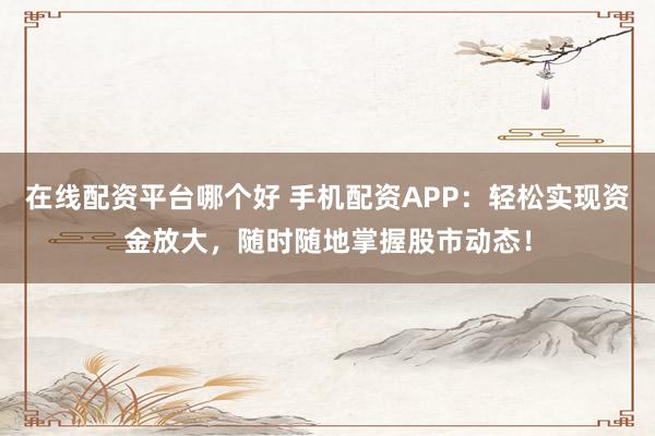 在线配资平台哪个好 手机配资APP：轻松实现资金放大，随时随地掌握股市动态！