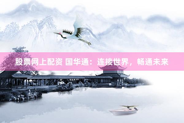 股票网上配资 国华通：连接世界，畅通未来