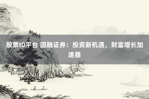 股票t0平台 国融证券：投资新机遇，财富增长加速器