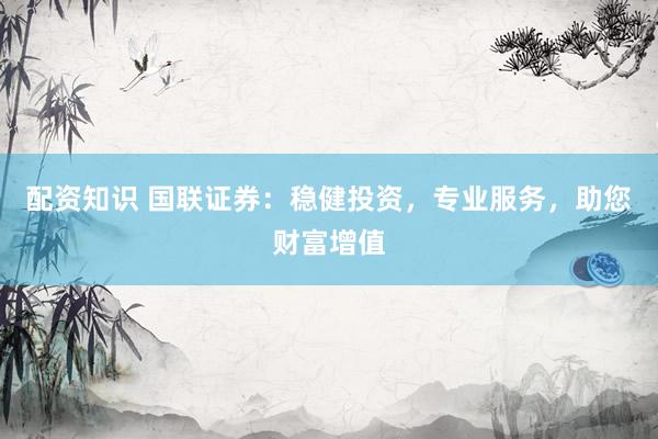 配资知识 国联证券：稳健投资，专业服务，助您财富增值