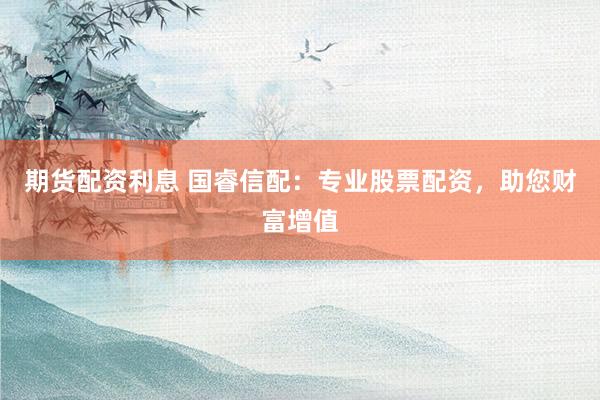 期货配资利息 国睿信配：专业股票配资，助您财富增值