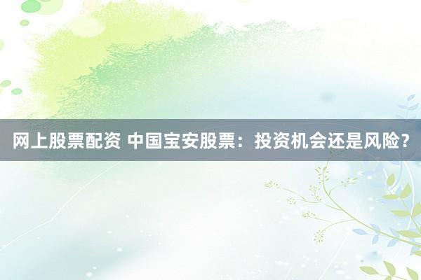 网上股票配资 中国宝安股票：投资机会还是风险？