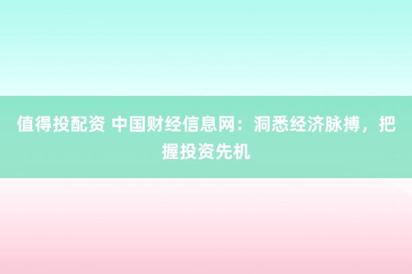 值得投配资 中国财经信息网：洞悉经济脉搏，把握投资先机