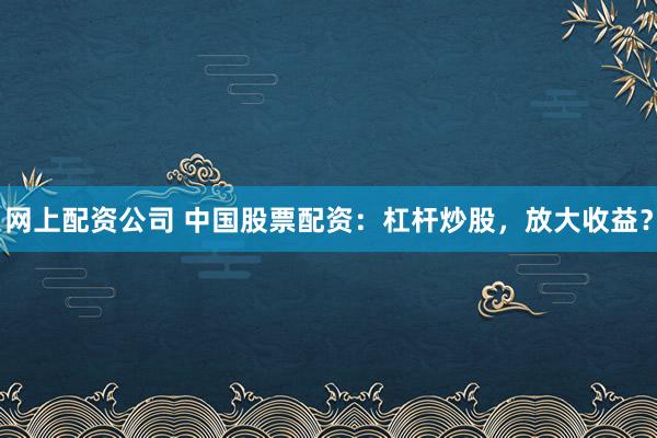 网上配资公司 中国股票配资：杠杆炒股，放大收益？