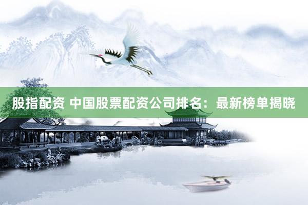 股指配资 中国股票配资公司排名：最新榜单揭晓