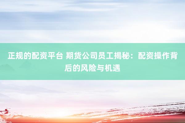 正规的配资平台 期货公司员工揭秘：配资操作背后的风险与机遇