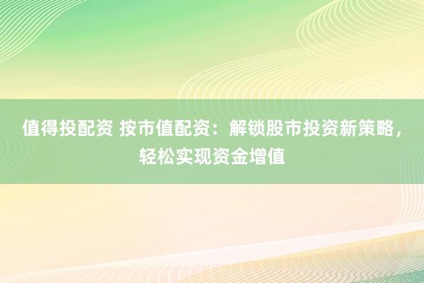值得投配资 按市值配资：解锁股市投资新策略，轻松实现资金增值