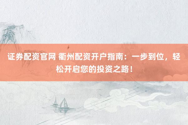 证券配资官网 衢州配资开户指南：一步到位，轻松开启您的投资之路！